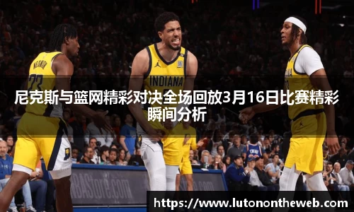 尼克斯与篮网精彩对决全场回放3月16日比赛精彩瞬间分析