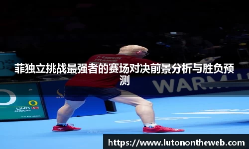 菲独立挑战最强者的赛场对决前景分析与胜负预测