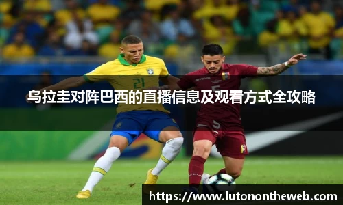 乌拉圭对阵巴西的直播信息及观看方式全攻略