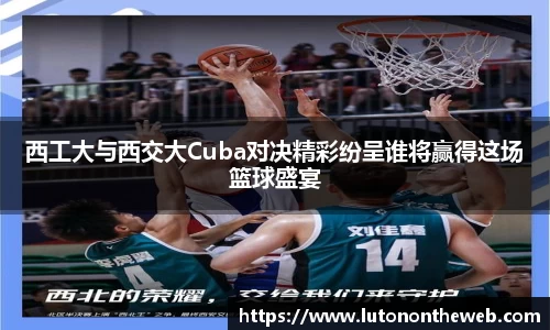 西工大与西交大Cuba对决精彩纷呈谁将赢得这场篮球盛宴