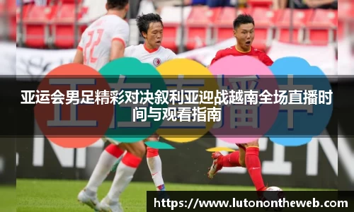 亚运会男足精彩对决叙利亚迎战越南全场直播时间与观看指南