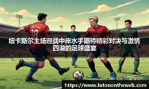 纽卡斯尔主场迎战中岸水手期待精彩对决与激情四溢的足球盛宴